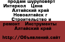 продам шуруповёрт Интеркол › Цена ­ 1 700 - Алтайский край, Новоалтайск г. Строительство и ремонт » Инструменты   . Алтайский край